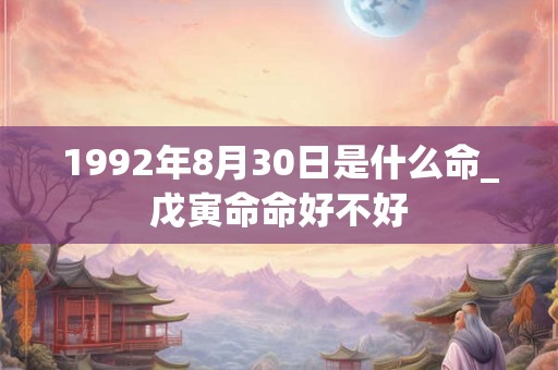 1992年8月30日是什么命_戊寅命命好不好 1992年8月30日是什么命_戊寅命命好不好