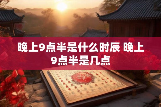 晚上9点半是什么时辰 晚上9点半是几点