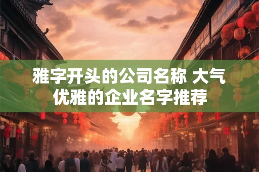 雅字开头的公司名称 大气优雅的企业名字推荐