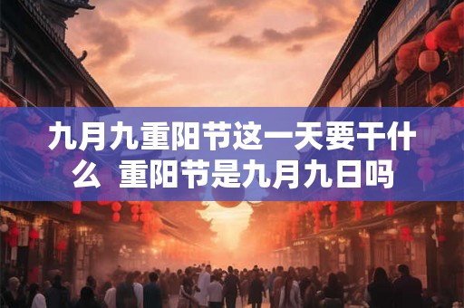 九月九重阳节这一天要干什么 重阳节是九月九日吗 九月九重阳节这一天要干什么 重阳节是九月九日吗