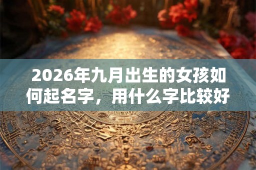 2026年九月出生的女孩如何起名字，用什么字比较好