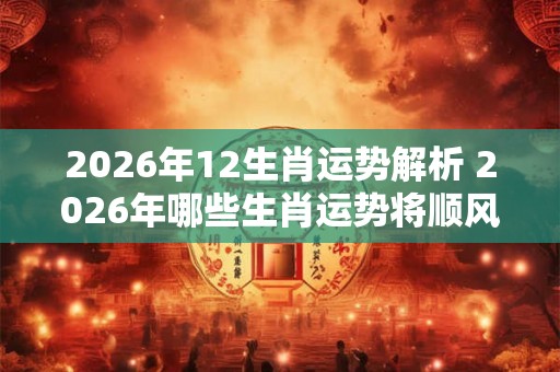 2026年12生肖运势解析 2026年哪些生肖运势将顺风顺水 2026年12生肖运势解析 2026年哪些生肖运势将顺风顺水