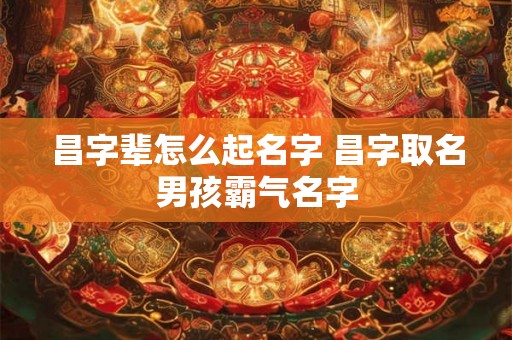昌字辈怎么起名字 昌字取名男孩霸气名字