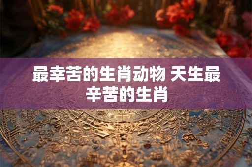 最幸苦的生肖动物 天生最辛苦的生肖