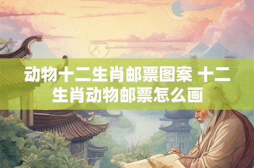 动物十二生肖邮票图案 十二生肖动物邮票怎么画