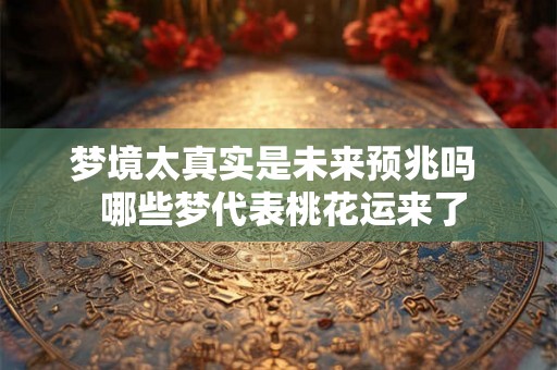 梦境太真实是未来预兆吗  哪些梦代表桃花运来了