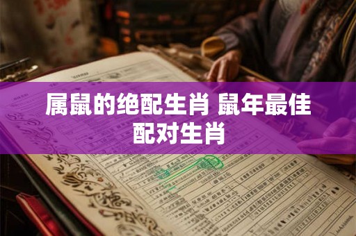 属鼠的绝配生肖 鼠年最佳配对生肖