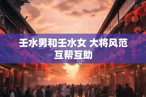 壬水男和壬水女 大将风范互帮互助