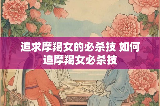 追求摩羯女的必杀技 如何追摩羯女必杀技 追求摩羯女的必杀技 如何追摩羯女必杀技