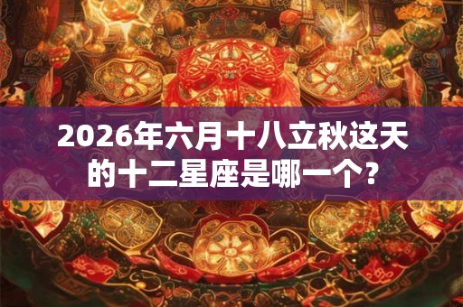 2026年六月十八立秋这天的十二星座是哪一个？