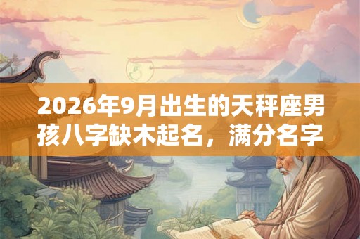 2026年9月出生的天秤座男孩八字缺木起名，满分名字精选