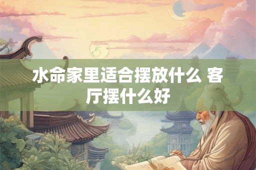 水命家里适合摆放什么 客厅摆什么好