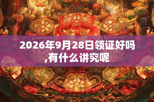 2026年9月28日领证好吗,有什么讲究呢
