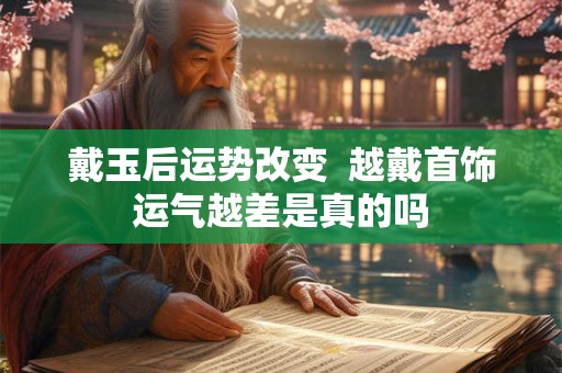 戴玉后运势改变 越戴首饰运气越差是真的吗 戴玉后运势改变 越戴首饰运气越差是真的吗