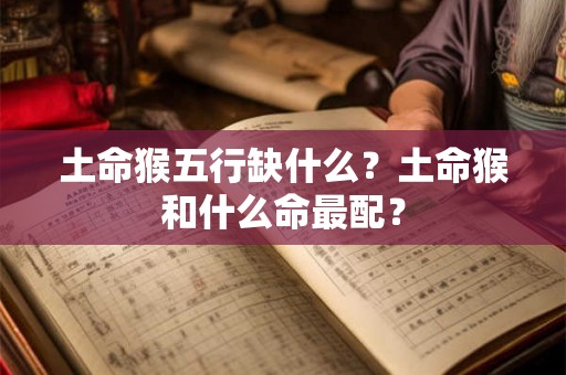 土命猴五行缺什么?土命猴和什么命最配? 土命猴五行缺什么?土命猴和什么命最配?