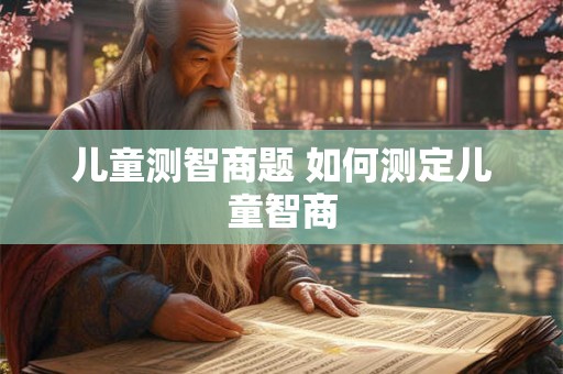 儿童测智商题 如何测定儿童智商 儿童测智商题 如何测定儿童智商