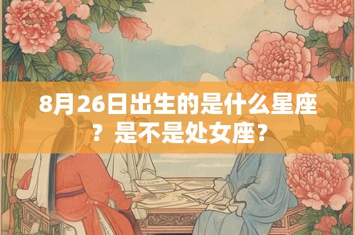 8月26日出生的是什么星座？是不是处女座？