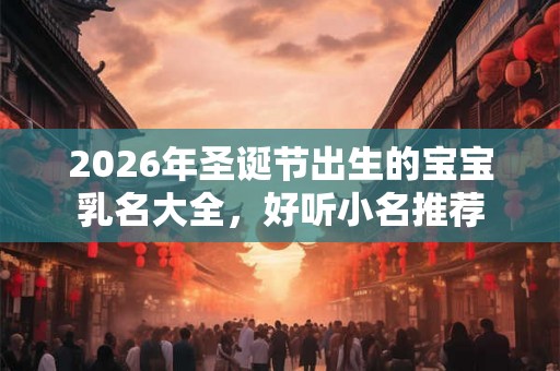 2026年圣诞节出生的宝宝乳名大全，好听小名推荐