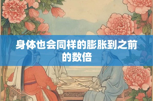 身体也会同样的膨胀到之前的数倍 身体也会同样的膨胀到之前的数倍