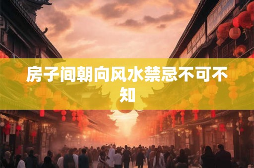 房子间朝向风水禁忌不可不知