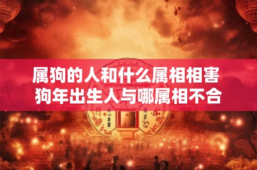 属狗的人和什么属相相害 狗年出生人与哪属相不合