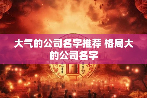大气的公司名字推荐 格局大的公司名字