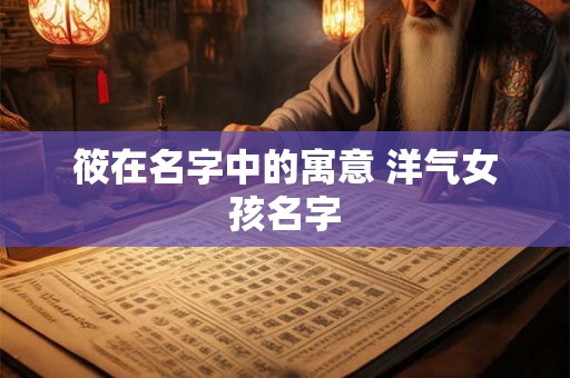 筱在名字中的寓意 洋气女孩名字 筱在名字中的寓意 洋气女孩名字