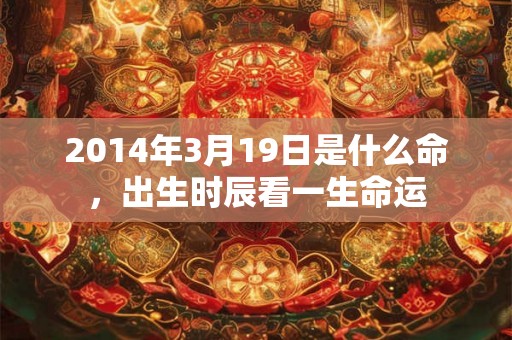2014年3月19日是什么命,出生时辰看一生命运 2014年3月19日是什么命,出生时辰看一生命运