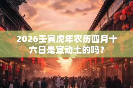 2026壬寅虎年农历四月十六日是宜动土的吗？