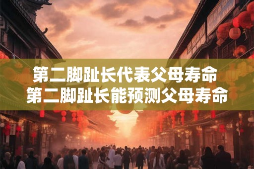 第二脚趾长代表父母寿命 第二脚趾长能预测父母寿命吗