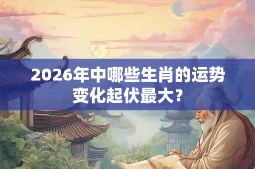2026年中哪些生肖的运势变化起伏最大？
