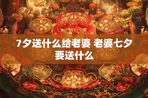 7夕送什么给老婆 老婆七夕要送什么