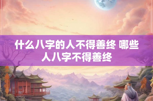 什么八字的人不得善终 哪些人八字不得善终