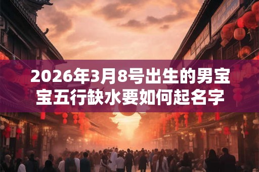 2026年3月8号出生的男宝宝五行缺水要如何起名字