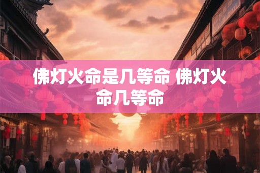 佛灯火命是几等命 佛灯火命几等命
