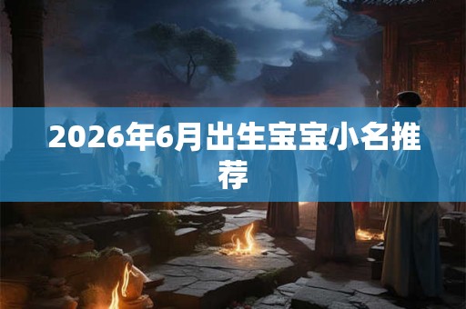 2026年6月出生宝宝小名推荐