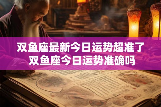 双鱼座最新今日运势超准了 双鱼座今日运势准确吗