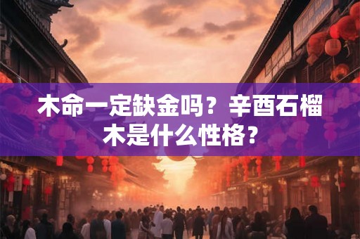 木命一定缺金吗?辛酉石榴木是什么性格? 木命一定缺金吗?辛酉石榴木是什么性格?