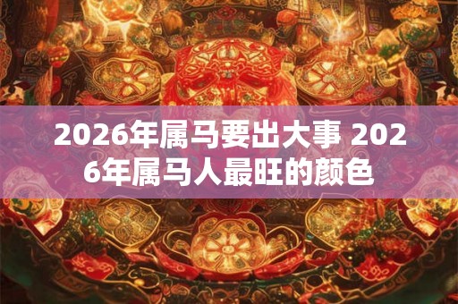 2026年属马要出大事 2026年属马人最旺的颜色 2026年属马要出大事 2026年属马人最旺的颜色