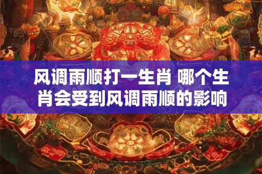 风调雨顺打一生肖 哪个生肖会受到风调雨顺的影响