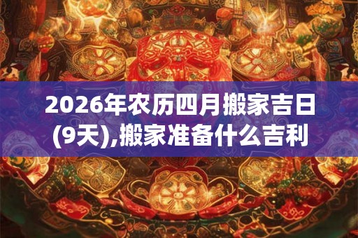 2026年农历四月搬家吉日(9天),搬家准备什么吉利
