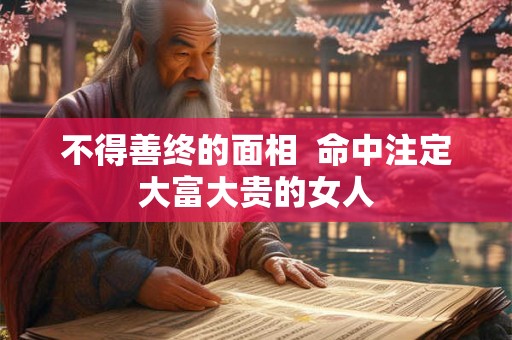 不得善终的面相  命中注定大富大贵的女人