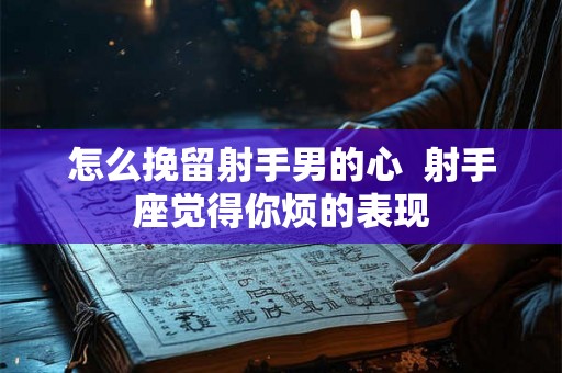 怎么挽留射手男的心  射手座觉得你烦的表现
