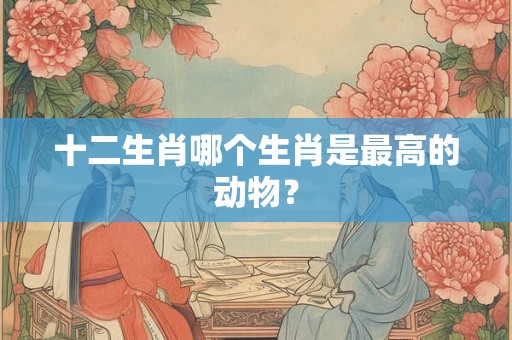十二生肖哪个生肖是最高的动物？