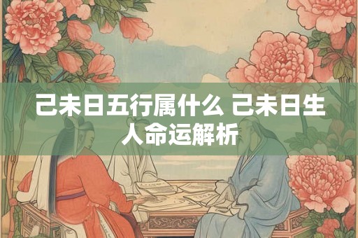 己未日五行属什么 己未日生人命运解析