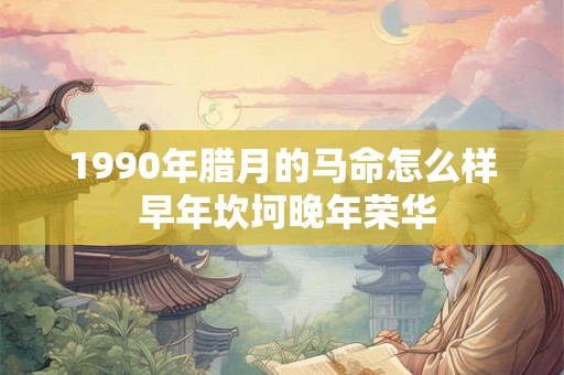 1990年腊月的马命怎么样 早年坎坷晚年荣华 1990年腊月的马命怎么样 早年坎坷晚年荣华
