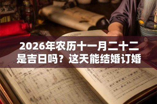 2026年农历十一月二十二是吉日吗？这天能结婚订婚吗？