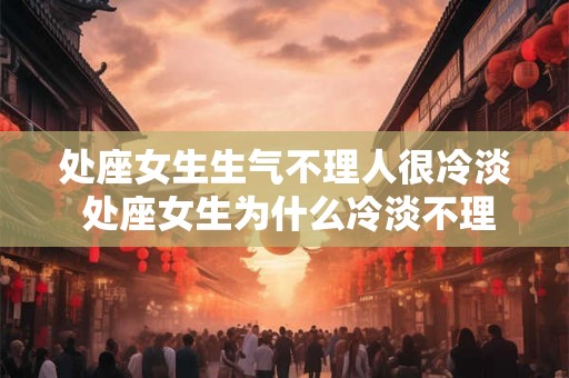处座女生生气不理人很冷淡 处座女生为什么冷淡不理人