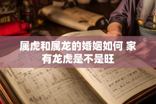 属虎和属龙的婚姻如何 家有龙虎是不是旺