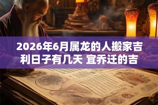 2026年6月属龙的人搬家吉利日子有几天 宜乔迁的吉日吉时